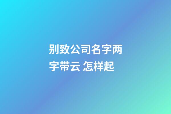 别致公司名字两字带云 怎样起-第1张-公司起名-玄机派